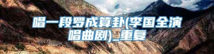 唱一段罗成算卦(李国全演唱曲剧)_重复