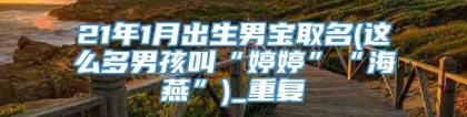 21年1月出生男宝取名(这么多男孩叫“婷婷”“海燕”)_重复