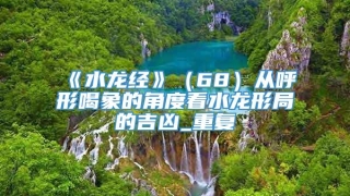 《水龙经》（68）从呼形喝象的角度看水龙形局的吉凶_重复