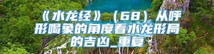 《水龙经》（68）从呼形喝象的角度看水龙形局的吉凶_重复