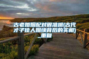 古老婚姻配对很准哦(古代才子佳人姻缘背后的实相)_重复