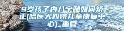 9岁孩子内八字腿如何矫正(哈医大四院儿童康复中心)_重复