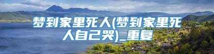 梦到家里死人(梦到家里死人自己哭)_重复