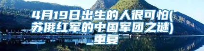 4月19日出生的人很可怕(苏俄红军的中国军团之谜)_重复
