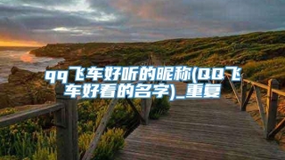 qq飞车好听的昵称(QQ飞车好看的名字)_重复