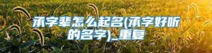 承字辈怎么起名(承字好听的名字)_重复