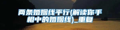 两条婚姻线平行(解读你手相中的婚姻线)_重复