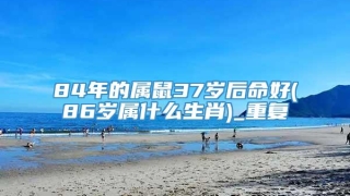 84年的属鼠37岁后命好(86岁属什么生肖)_重复