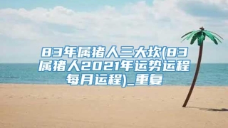 83年属猪人三大坎(83属猪人2021年运势运程每月运程)_重复