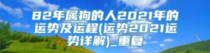 82年属狗的人2021年的运势及运程(运势2021运势详解)_重复
