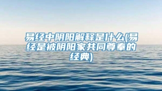 易经中阴阳解释是什么(易经是被阴阳家共同尊奉的经典)