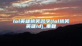 lol英雄搞笑名字(lol搞笑英雄id)_重复