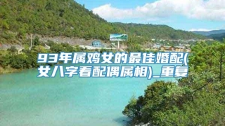 93年属鸡女的最佳婚配(女八字看配偶属相)_重复