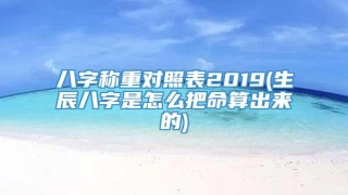 八字称重对照表2019(生辰八字是怎么把命算出来的)