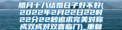 腊月十八结婚日子好不好(2022年2月22日22时22分22秒追求完美对称成双成对双喜临门)_重复