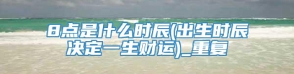 8点是什么时辰(出生时辰决定一生财运)_重复
