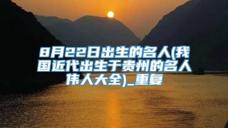 8月22日出生的名人(我国近代出生于贵州的名人伟人大全)_重复