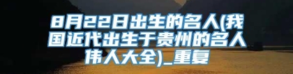 8月22日出生的名人(我国近代出生于贵州的名人伟人大全)_重复