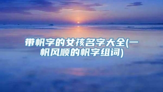 带帆字的女孩名字大全(一帆风顺的帆字组词)