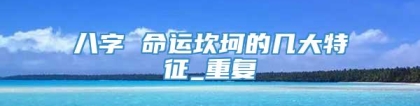 八字 命运坎坷的几大特征_重复