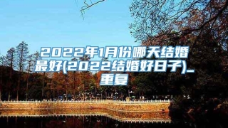 2022年1月份哪天结婚最好(2022结婚好日子)_重复