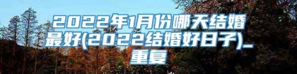 2022年1月份哪天结婚最好(2022结婚好日子)_重复