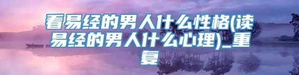 看易经的男人什么性格(读易经的男人什么心理)_重复