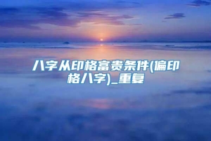 八字从印格富贵条件(偏印格八字)_重复