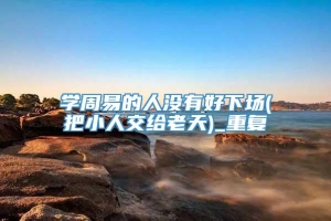 学周易的人没有好下场(把小人交给老天)_重复