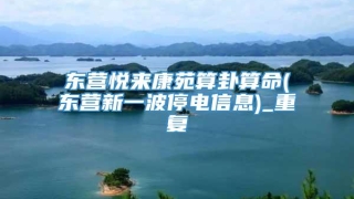 东营悦来康苑算卦算命(东营新一波停电信息)_重复