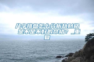 八字排盘怎么分析劫财格 是不是不好的命格？_重复