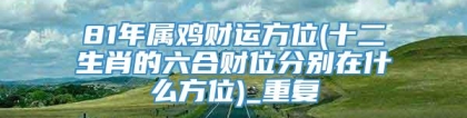 81年属鸡财运方位(十二生肖的六合财位分别在什么方位)_重复