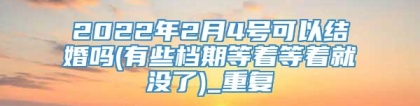 2022年2月4号可以结婚吗(有些档期等着等着就没了)_重复