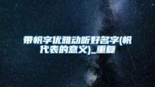 带帆字优雅动听好名字(帆代表的意义)_重复