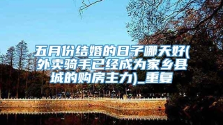 五月份结婚的日子哪天好(外卖骑手已经成为家乡县城的购房主力)_重复