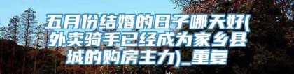 五月份结婚的日子哪天好(外卖骑手已经成为家乡县城的购房主力)_重复