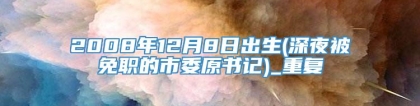 2008年12月8日出生(深夜被免职的市委原书记)_重复