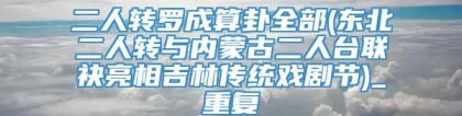 二人转罗成算卦全部(东北二人转与内蒙古二人台联袂亮相吉林传统戏剧节)_重复