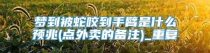 梦到被蛇咬到手臂是什么预兆(点外卖的备注)_重复