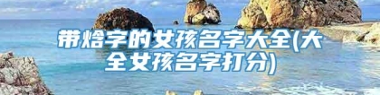 带焓字的女孩名字大全(大全女孩名字打分)