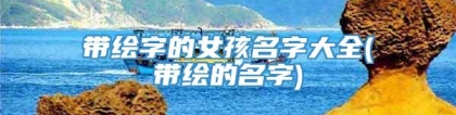 带绘字的女孩名字大全(带绘的名字)