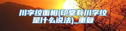 川字纹面相(印堂有川字纹是什么说法)_重复