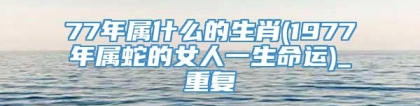 77年属什么的生肖(1977年属蛇的女人一生命运)_重复