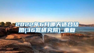 2022年6月哪天适合结婚(36氪研究院)_重复