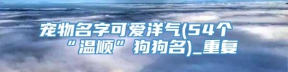 宠物名字可爱洋气(54个“温顺”狗狗名)_重复