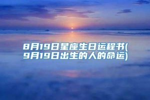 8月19日星座生日运程书(9月19日出生的人的命运)