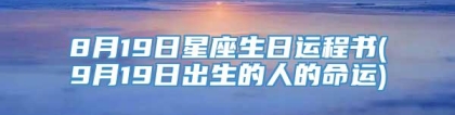 8月19日星座生日运程书(9月19日出生的人的命运)