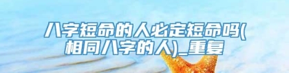 八字短命的人必定短命吗(相同八字的人)_重复