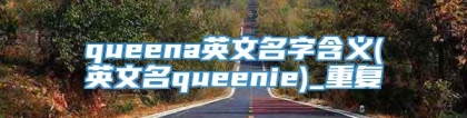 queena英文名字含义(英文名queenie)_重复