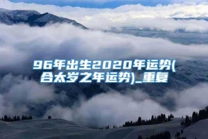 96年出生2020年运势(合太岁之年运势)_重复